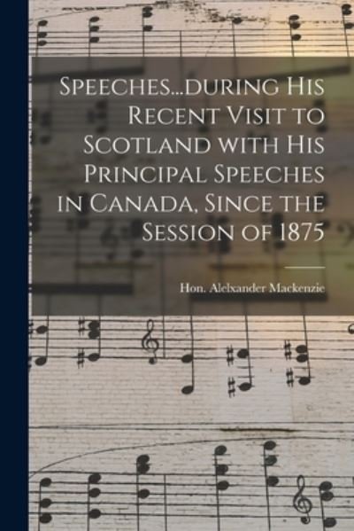 Cover for Hon Alelxander 1822-1892 MacKenzie · Speeches...during His Recent Visit to Scotland With His Principal Speeches in Canada, Since the Session of 1875 (Paperback Book) (2021)