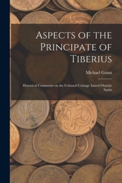 Aspects of the Principate of Tiberius; Historical Comments on the Colonial Coinage Issued Outside Spain - Michael Grant - Bøger - Hassell Street Press - 9781014607188 - 9. september 2021