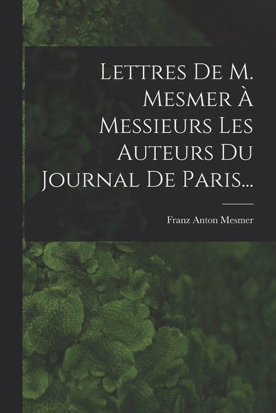 Cover for Franz Anton Mesmer · Lettres de M. Mesmer À Messieurs les Auteurs du Journal de Paris... (Buch) (2022)