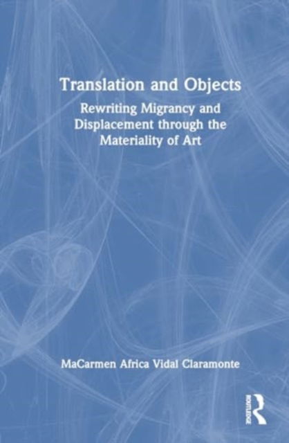Mª Carmen Africa Vidal Claramonte · Translation and Objects: Rewriting Migrancy and Displacement through the Materiality of Art (Hardcover Book) (2024)