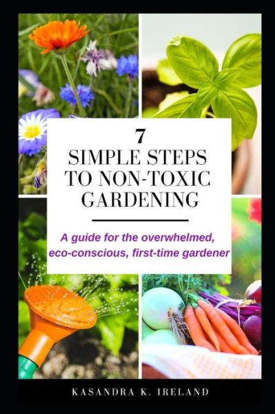 Cover for Kasandra K. Ireland · 7 Simple Steps to Non-Toxic Gardening : A guide for the overwhelmed, eco-conscious, first-time gardener (Paperback Book) (2019)