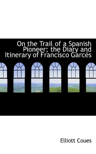 Cover for Elliott Coues · On the Trail of a Spanish Pioneer; The Diary and Itinerary of Francisco Garc?'s (Hardcover Book) (2009)