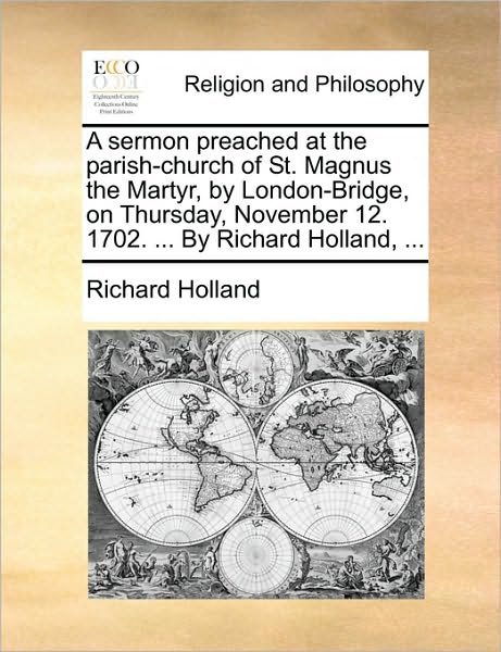 A Sermon Preached at the Parish-church of St. Magnus the Martyr, by London-bridge, on Thursday, November 12. 1702. ... by Richard Holland, ... - Richard Holland - Książki - Gale ECCO, Print Editions - 9781170152188 - 9 czerwca 2010