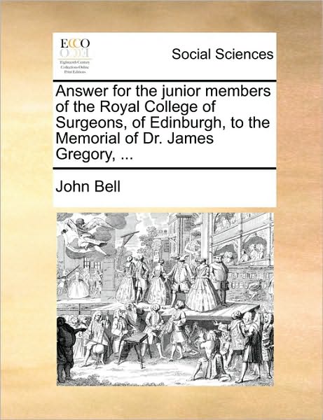 Answer for the Junior Members of the Royal College of Surgeons, of Edinburgh, to the Memorial of Dr. James Gregory, ... - John Bell - Books - Gale Ecco, Print Editions - 9781170181188 - June 2, 2010