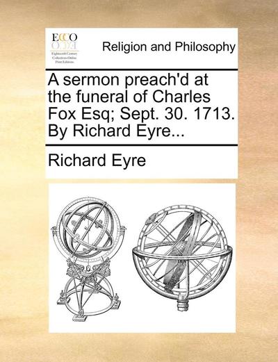 A Sermon Preach'd at the Funeral of Charles Fox Esq; Sept. 30. 1713. by Richard Eyre... - Richard Eyre - Books - Gale Ecco, Print Editions - 9781170491188 - May 29, 2010