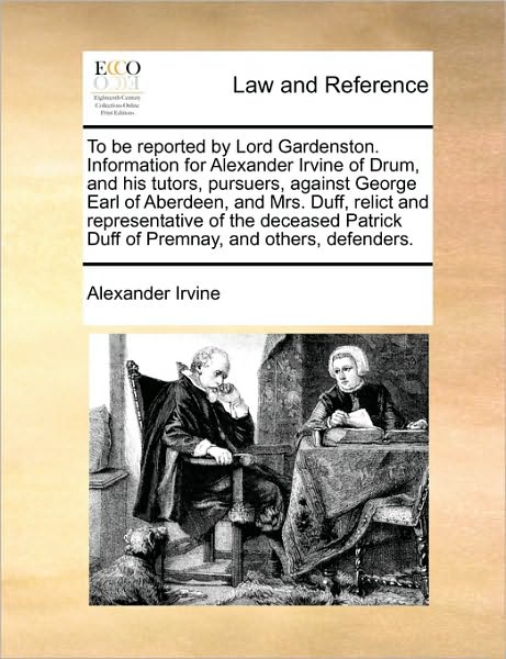 To Be Reported by Lord Gardenston. Information for Alexander Irvine of Drum, and His Tutors, Pursuers, Against George Earl of Aberdeen, and Mrs. Duff, - Alexander Irvine - Bücher - Gale Ecco, Print Editions - 9781170970188 - 10. Juni 2010