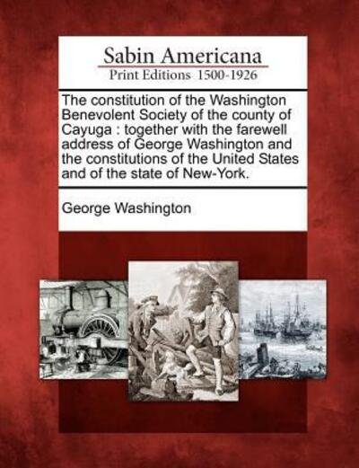 The Constitution of the Washington Benevolent Society of the County of Cayuga: Together with the Farewell Address of George Washington and the Constitutio - George Washington - Livres - Gale Ecco, Sabin Americana - 9781275866188 - 23 février 2012