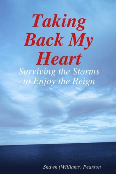 Taking Back My Heart: Surviving the Storms to Enjoy the Reign - Shawn Pearson - Books - Lulu.com - 9781300663188 - February 4, 2013