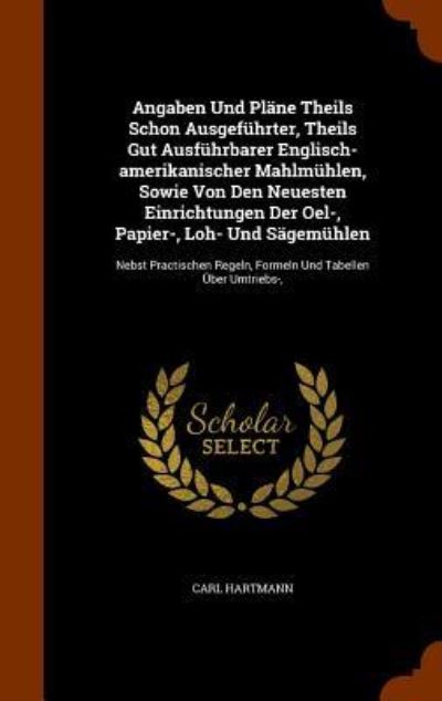 Angaben Und Plane Theils Schon Ausgefuhrter, Theils Gut Ausfuhrbarer Englisch-Amerikanischer Mahlmuhlen, Sowie Von Den Neuesten Einrichtungen Der Oel-, Papier-, Loh- Und Sagemuhlen - Carl Hartmann - Books - Arkose Press - 9781346287188 - November 8, 2015