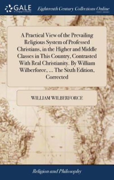 Cover for William Wilberforce · A Practical View of the Prevailing Religious System of Professed Christians, in the Higher and Middle Classes in This Country, Contrasted with Real ... Wilberforce, ... the Sixth Edition, Corrected (Inbunden Bok) (2018)