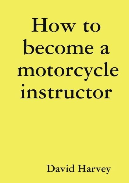 How to become a motorcycle Instructor - David Harvey - Libros - Lulu Press, Inc. - 9781445290188 - 23 de enero de 2011
