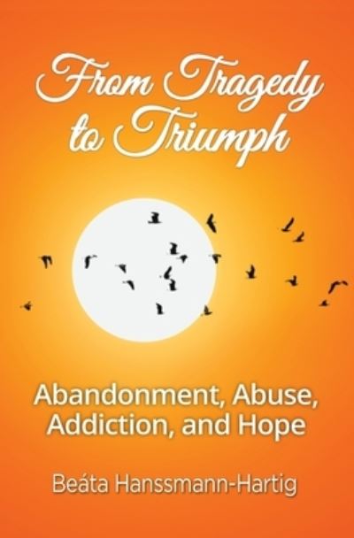 Cover for Beata Hanssmann-Hartig · From Tragedy to Triumph: Abandonment, Abuse, Addiction, and Hope (Paperback Book) (2019)