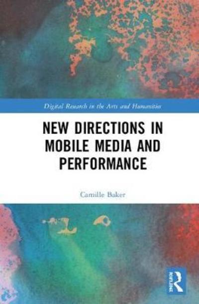 Cover for Baker, Camille (University for the Creative Arts Epsom, UK) · New Directions in Mobile Media and Performance - Digital Research in the Arts and Humanities (Hardcover Book) (2018)