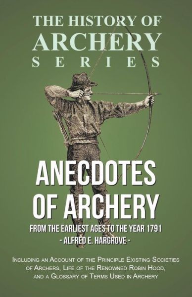 Cover for Alfred E Hargrove · Anecdotes of Archery - From The Earliest Ages to the Year 1791 - Including an Account of the Principle Existing Societies of Archers, Life of the Renowned Robin Hood, and a Glossary of Terms Used in Archery (History of Archery Series) (Pocketbok) (2016)