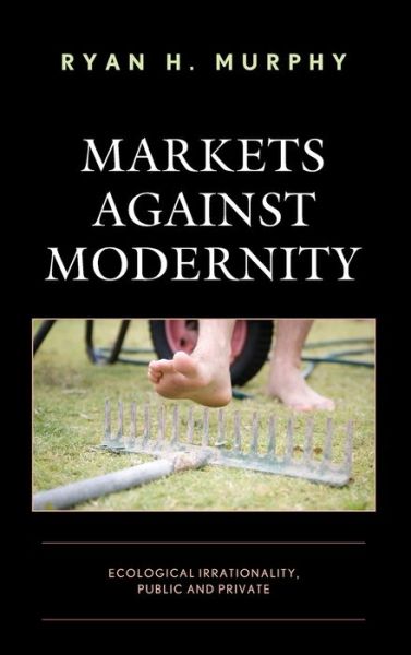 Cover for Ryan H. Murphy · Markets against Modernity: Ecological Irrationality, Public and Private - Capitalist Thought: Studies in Philosophy, Politics, and Economics (Hardcover Book) (2019)