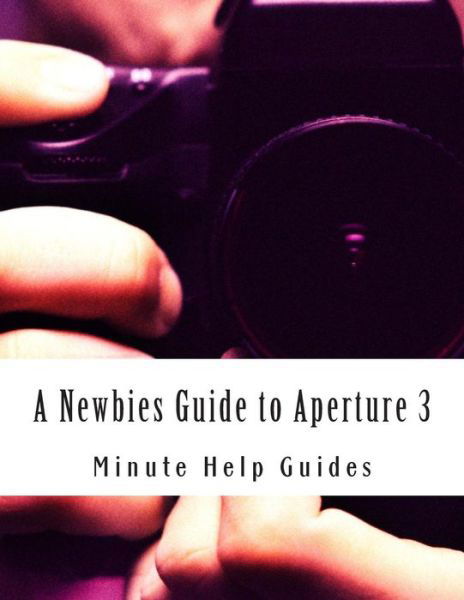 A Newbies Guide to Aperture 3: the Essential Beginners Guide to Getting Started with Apple's Photo Editing Software - Minute Help Guides - Książki - Createspace - 9781500953188 - 25 sierpnia 2014