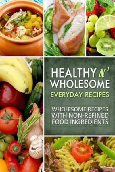 Cover for Natural Healthy n Wholesome Publishing CA · Healthy n' Wholesome Everyday Recipes : Wholesome Recipes with Non-Refined Food Ingredients (Paperback Book) (2014)