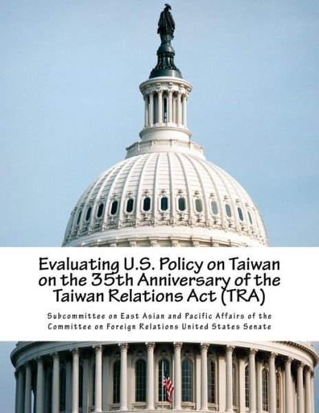 Cover for Subcommittee on East Asian and Pacific Affairs of the Committee on Foreign Relations United States Senate · Evaluating U.s. Policy on Taiwan on the 35th Anniversary of the Taiwan Relations Act (Tra) (Paperback Book) (2014)