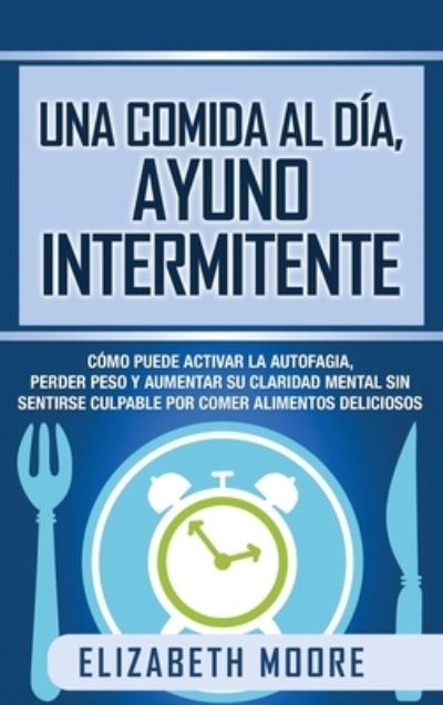 Cover for Elizabeth Moore · Una comida al dia, ayuno intermitente: Como puede activar la autofagia, perder peso y aumentar su claridad mental sin sentirse culpable por comer alimentos deliciosos (Innbunden bok) (2020)