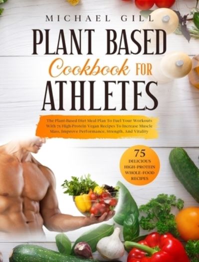 Cover for Michael Gill · Plant Based Cookbook for Athletes: The Plant-Based Diet Meal Plan To Fuel Your Workouts With 75 High-Protein Vegan Recipes To Increase Muscle Mass, Improve Performance, Strength, And Vitality - Plant Based (Hardcover Book) (2020)