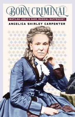 Cover for Angelica Shirley Carpenter · Born Criminal: Matilda Joslyn Gage, Radical Suffragist (Hardcover Book) (2018)