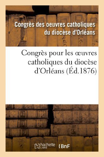 Cover for Congres Diocese D. Orleans · Congres Pour Les Oeuvres Catholiques Du Diocese D Orleans: Tenu Les 21, 22, 23 et 24 Juillet 1875 (Paperback Book) [French edition] (2013)