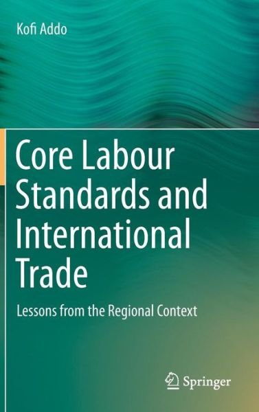 Cover for Kofi Addo · Core Labour Standards and International Trade: Lessons from the Regional Context (Hardcover Book) [2015 edition] (2014)