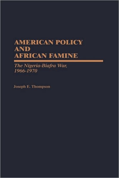Cover for Joseph E. Thompson · American Policy and African Famine: The Nigeria-Biafra War, 1966-1970 (Hardcover Book) (1990)