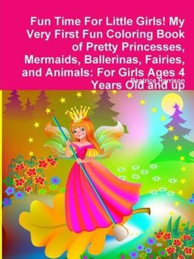 Cover for Beatrice Harrison · Fun Time For Little Girls! My Very First Fun Coloring Book of Pretty Princesses, Mermaids, Ballerinas, Fairies, and Animals For Girls Ages 4 Years Old and up (Paperback Bog) (2018)