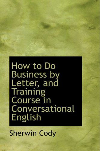 How to Do Business by Letter, and Training Course in Conversational English - Sherwin Cody - Books - BiblioLife - 9780554420189 - August 13, 2008