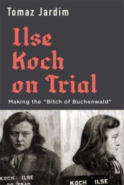 Ilse Koch on Trial: Making the “Bitch of Buchenwald” - Tomaz Jardim - Books - Harvard University Press - 9780674249189 - April 4, 2023