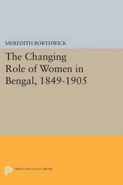 Cover for Meredith Borthwick · The Changing Role of Women in Bengal, 1849-1905 - Princeton Legacy Library (Paperback Book) (2015)