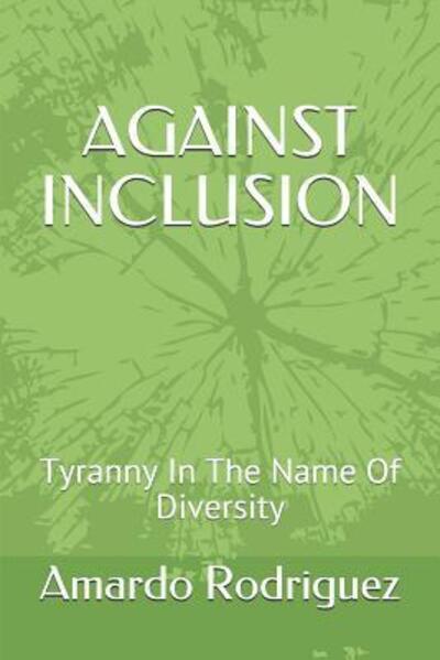 Against Inclusion : Tyranny In The Name Of Diversity - Amardo Rodriguez - Books - Public Square Press - 9780692043189 - October 4, 2018