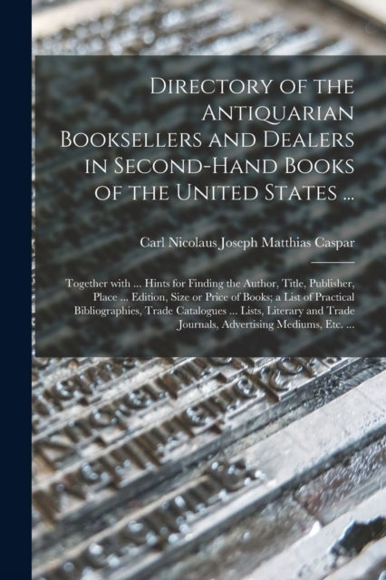 Cover for Carl Nicolaus Joseph Matthias Caspar · Directory of the Antiquarian Booksellers and Dealers in Second-hand Books of the United States ...: Together With ... Hints for Finding the Author, Title, Publisher, Place ... Edition, Size or Price of Books; a List of Practical Bibliographies, Trade... (Paperback Book) (2021)