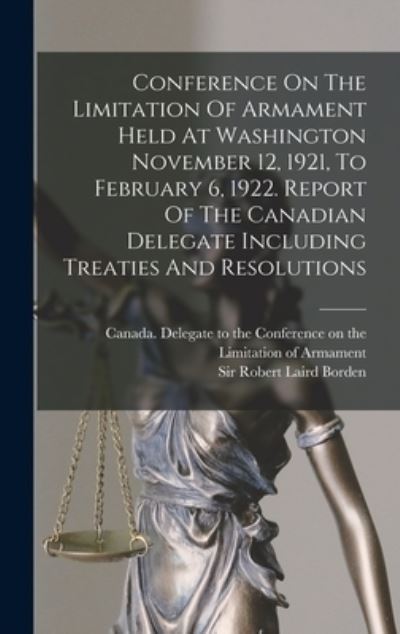 Cover for Canada Delegate to the Conference on · Conference on the Limitation of Armament Held at Washington November 12, 1921, to February 6, 1922. Report of the Canadian Delegate Including Treaties and Resolutions (Bog) (2022)