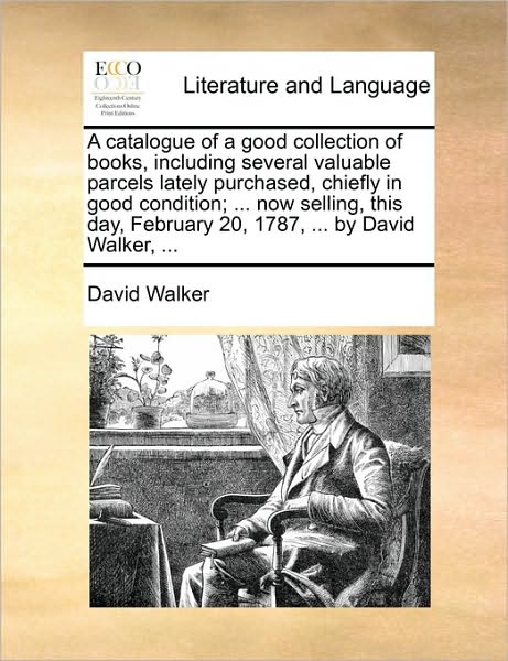 Cover for David Walker · A Catalogue of a Good Collection of Books, Including Several Valuable Parcels Lately Purchased, Chiefly in Good Condition; ... Now Selling, This Day, Fe (Paperback Book) (2010)