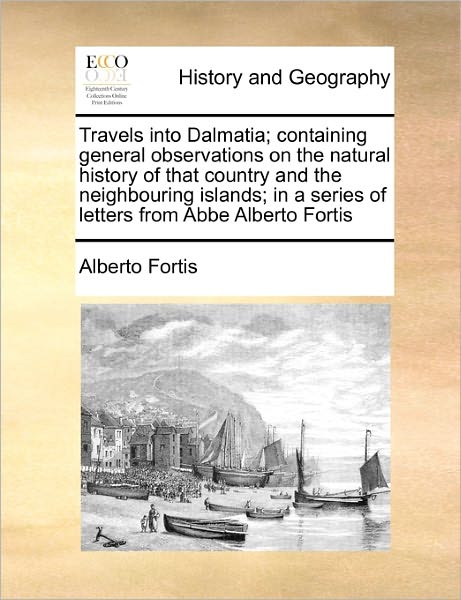 Travels into Dalmatia; Containing General Observations on the Natural History of That Country and the Neighbouring Islands; in a Series of Letters Fro - Alberto Fortis - Bøger - Gale Ecco, Print Editions - 9781170788189 - 20. oktober 2010