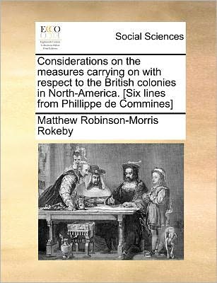 Cover for Matthew Robinson-morris Rokeby · Considerations on the Measures Carrying on with Respect to the British Colonies in North-america. [six Lines from Phillippe De Commines] (Paperback Book) (2010)