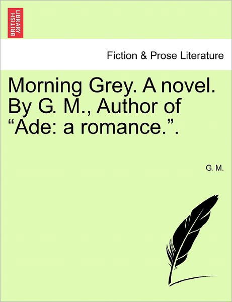 Morning Grey. a Novel. by G. M., Author of - G M - Kirjat - British Library, Historical Print Editio - 9781241208189 - tiistai 1. maaliskuuta 2011