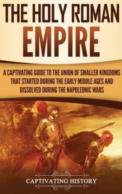 Cover for Captivating History · The Holy Roman Empire: A Captivating Guide to the Union of Smaller Kingdoms That Started During the Early Middle Ages and Dissolved During the Napoleonic Wars (Hardcover Book) (2019)