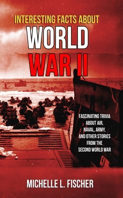 Cover for Michelle L Fischer · Interesting Facts About World War 2: Fascinating Trivia About Air, Naval, Army And Random Stories From The Second World War (Paperback Book) (2020)