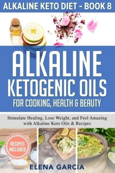 Cover for Elena Garcia · Alkaline Ketogenic Oils For Cooking, Health &amp; Beauty: Stimulate Healing, Lose Weight and Feel Amazing with Alkaline Keto Oils &amp; Recipes - Alkaline Keto Diet (Pocketbok) (2020)