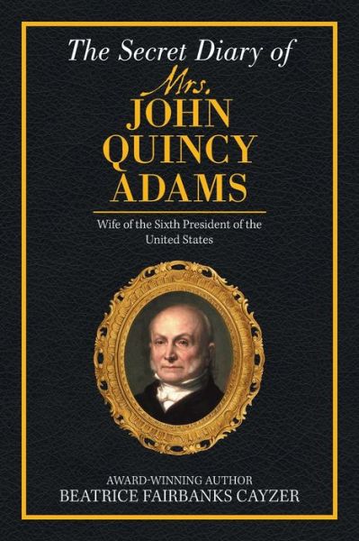 The Secret Diary of Mrs. John Quincy Adams - Beatrice Fairbanks Cayzer - Books - Writers Branding LLC - 9781953048189 - August 3, 2020