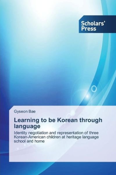 Learning to Be Korean Through Language: Identity Negotiation and Representation of Three Korean-american Children at Heritage Language School and Home - Gyseon Bae - Livres - Scholars' Press - 9783639667189 - 5 novembre 2014