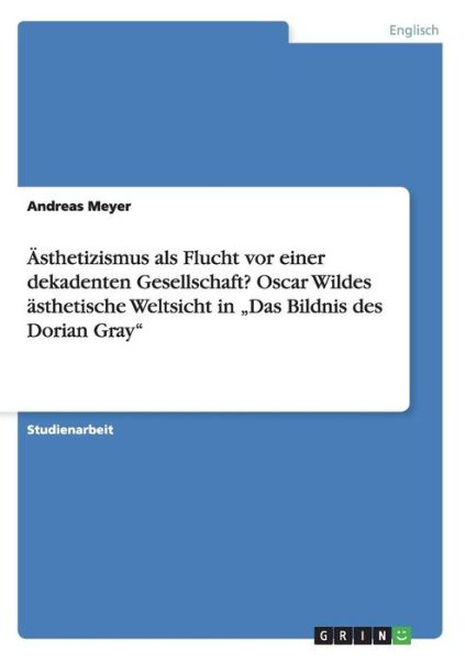 Cover for Andreas Meyer · AEsthetizismus als Flucht vor einer dekadenten Gesellschaft? Oscar Wildes asthetische Weltsicht in &quot;Das Bildnis des Dorian Gray (Paperback Book) [German edition] (2014)