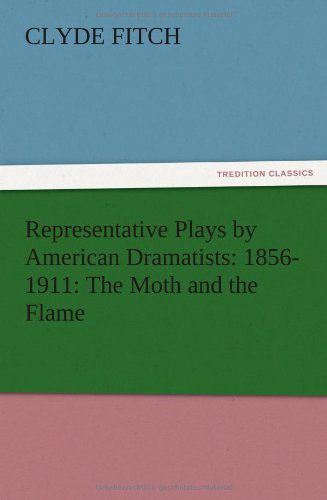 Representative Plays by American Dramatists: 1856-1911: the Moth and the Flame - Clyde Fitch - Books - TREDITION CLASSICS - 9783847215189 - December 13, 2012