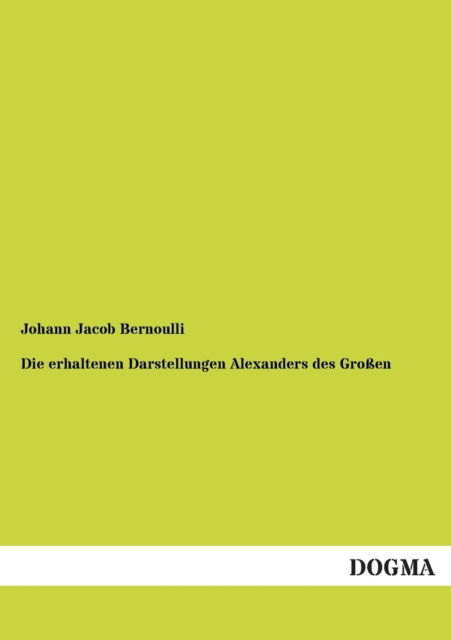 Die Erhaltenen Darstellungen Alexanders Des Grossen - Johann Jacob Bernoulli - Książki - DOGMA - 9783955802189 - 24 kwietnia 2013