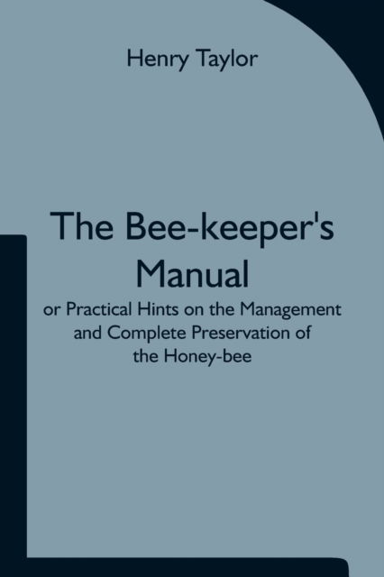 The Bee-keeper's Manual; or Practical Hints on the Management and Complete Preservation of the Honey-bee. - Henry Taylor - Books - Alpha Edition - 9789354751189 - June 18, 2021