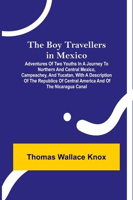 Cover for Thomas Wallace Knox · The Boy Travellers in Mexico; Adventures of Two Youths in a Journey to Northern and Central Mexico, Campeachey, and Yucatan, With a Description of the ... of Central America and of the Nicaragua Canal (Paperback Book) (2022)