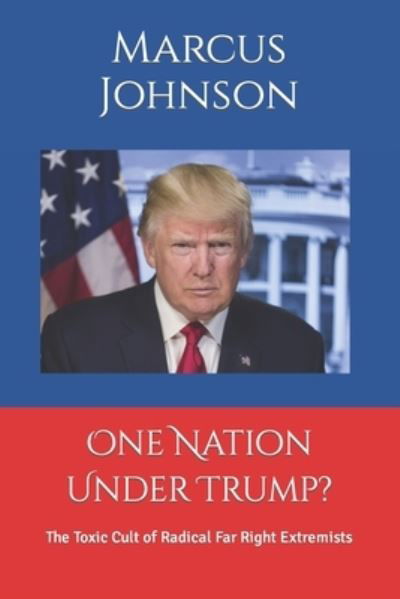 One Nation Under Trump?: The Toxic Cult of Radical Far Right Extremists - Marcus Johnson - Kirjat - Independently Published - 9798423240189 - lauantai 26. helmikuuta 2022